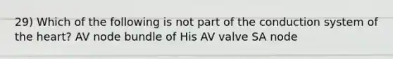 29) Which of the following is not part of the conduction system of the heart? AV node bundle of His AV valve SA node