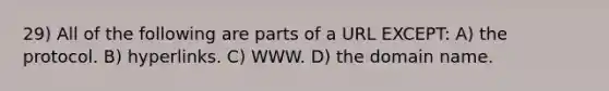 29) All of the following are parts of a URL EXCEPT: A) the protocol. B) hyperlinks. C) WWW. D) the domain name.