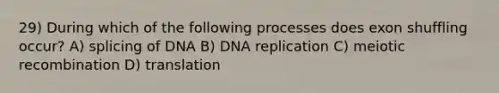 29) During which of the following processes does exon shuffling occur? A) splicing of DNA B) DNA replication C) meiotic recombination D) translation