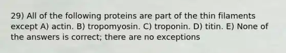 29) All of the following proteins are part of the thin filaments except A) actin. B) tropomyosin. C) troponin. D) titin. E) None of the answers is correct; there are no exceptions