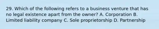 29. Which of the following refers to a business venture that has no legal existence apart from the owner? A. Corporation B. Limited liability company C. Sole proprietorship D. Partnership