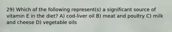 29) Which of the following represent(s) a significant source of vitamin E in the diet? A) cod-liver oil B) meat and poultry C) milk and cheese D) vegetable oils