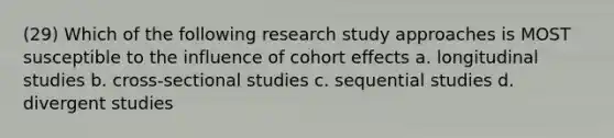 (29) Which of the following research study approaches is MOST susceptible to the influence of cohort effects a. longitudinal studies b. cross-sectional studies c. sequential studies d. divergent studies