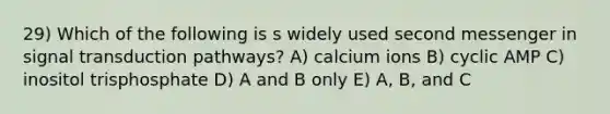 29) Which of the following is s widely used second messenger in signal transduction pathways? A) calcium ions B) cyclic AMP C) inositol trisphosphate D) A and B only E) A, B, and C