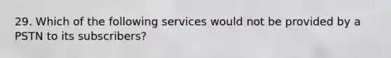 29. Which of the following services would not be provided by a PSTN to its subscribers?