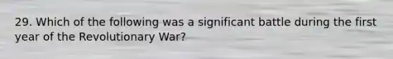 29. Which of the following was a significant battle during the first year of the Revolutionary War?