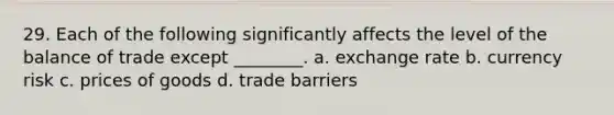 29. Each of the following significantly affects the level of the balance of trade except ________. a. exchange rate b. currency risk c. prices of goods d. trade barriers