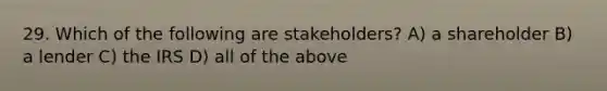 29. Which of the following are stakeholders? A) a shareholder B) a lender C) the IRS D) all of the above