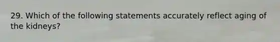 29. Which of the following statements accurately reflect aging of the kidneys?