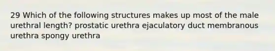 29 Which of the following structures makes up most of the male urethral length? prostatic urethra ejaculatory duct membranous urethra spongy urethra