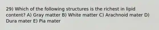 29) Which of the following structures is the richest in lipid content? A) Gray matter B) White matter C) Arachnoid mater D) Dura mater E) Pia mater