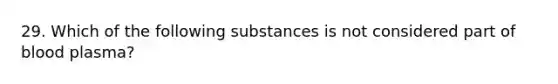 29. Which of the following substances is not considered part of blood plasma?