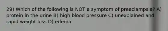 29) Which of the following is NOT a symptom of preeclampsia? A) protein in the urine B) high blood pressure C) unexplained and rapid weight loss D) edema