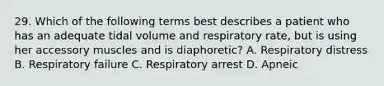 29. Which of the following terms best describes a patient who has an adequate tidal volume and respiratory rate, but is using her accessory muscles and is diaphoretic? A. Respiratory distress B. Respiratory failure C. Respiratory arrest D. Apneic