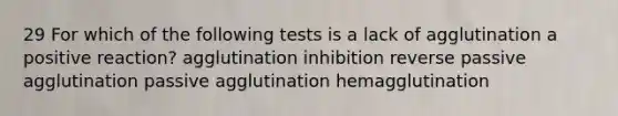 29 For which of the following tests is a lack of agglutination a positive reaction? agglutination inhibition reverse passive agglutination passive agglutination hemagglutination