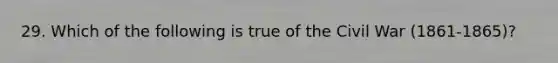 29. Which of the following is true of the Civil War (1861-1865)?