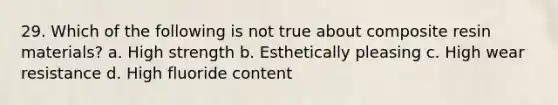 29. Which of the following is not true about composite resin materials? a. High strength b. Esthetically pleasing c. High wear resistance d. High fluoride content