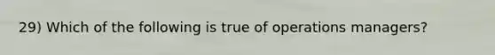 29) Which of the following is true of operations managers?