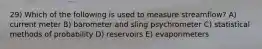 29) Which of the following is used to measure streamflow? A) current meter B) barometer and sling psychrometer C) statistical methods of probability D) reservoirs E) evaporimeters