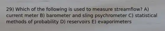 29) Which of the following is used to measure streamflow? A) current meter B) barometer and sling psychrometer C) statistical methods of probability D) reservoirs E) evaporimeters