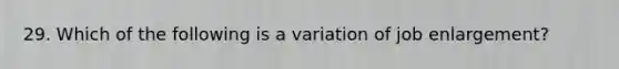29. Which of the following is a variation of job enlargement?