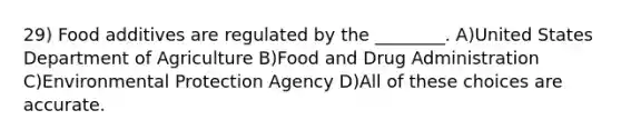 29) Food additives are regulated by the ________. A)United States Department of Agriculture B)Food and Drug Administration C)Environmental Protection Agency D)All of these choices are accurate.