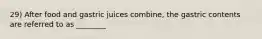 29) After food and gastric juices combine, the gastric contents are referred to as ________