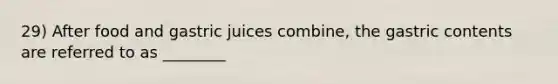 29) After food and gastric juices combine, the gastric contents are referred to as ________