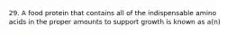 29. A food protein that contains all of the indispensable amino acids in the proper amounts to support growth is known as a(n)