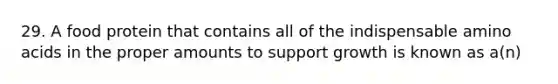 29. A food protein that contains all of the indispensable amino acids in the proper amounts to support growth is known as a(n)