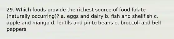 29. Which foods provide the richest source of food folate (naturally occurring)? a. eggs and dairy b. fish and shellfish c. apple and mango d. lentils and pinto beans e. broccoli and bell peppers