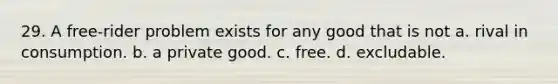 29. A free-rider problem exists for any good that is not a. rival in consumption. b. a private good. c. free. d. excludable.