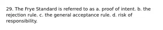 29. The Frye Standard is referred to as a. proof of intent. b. the rejection rule. c. the general acceptance rule. d. risk of responsibility.