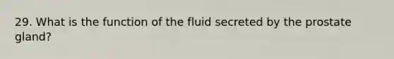 29. What is the function of the fluid secreted by the prostate gland?