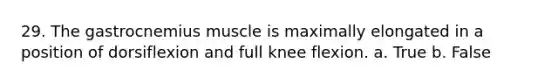 29. The gastrocnemius muscle is maximally elongated in a position of dorsiflexion and full knee flexion. a. True b. False