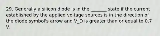 29. Generally a silicon diode is in the _______ state if the current established by the applied voltage sources is in the direction of the diode symbol's arrow and V_D is <a href='https://www.questionai.com/knowledge/kNDE5ipeE2-greater-than-or-equal-to' class='anchor-knowledge'>greater than or equal to</a> 0.7 V.