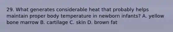 29. What generates considerable heat that probably helps maintain proper body temperature in newborn infants? A. yellow bone marrow B. cartilage C. skin D. brown fat