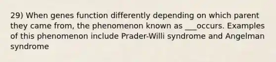 29) When genes function differently depending on which parent they came from, the phenomenon known as ___occurs. Examples of this phenomenon include Prader-Willi syndrome and Angelman syndrome