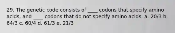 29. The genetic code consists of ____ codons that specify <a href='https://www.questionai.com/knowledge/k9gb720LCl-amino-acids' class='anchor-knowledge'>amino acids</a>, and ____ codons that do not specify amino acids. a. 20/3 b. 64/3 c. 60/4 d. 61/3 e. 21/3