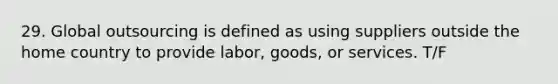 29. Global outsourcing is defined as using suppliers outside the home country to provide labor, goods, or services. T/F