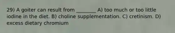 29) A goiter can result from ________ A) too much or too little iodine in the diet. B) choline supplementation. C) cretinism. D) excess dietary chromium