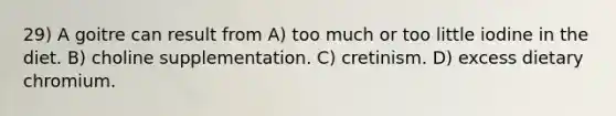 29) A goitre can result from A) too much or too little iodine in the diet. B) choline supplementation. C) cretinism. D) excess dietary chromium.