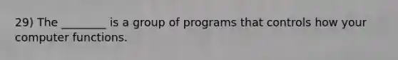 29) The ________ is a group of programs that controls how your computer functions.