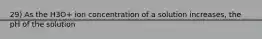 29) As the H3O+ ion concentration of a solution increases, the pH of the solution