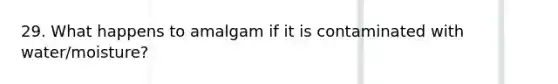 29. What happens to amalgam if it is contaminated with water/moisture?