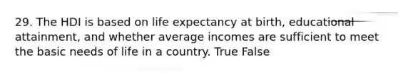 29. The HDI is based on life expectancy at birth, educational attainment, and whether average incomes are sufficient to meet the basic needs of life in a country. True False