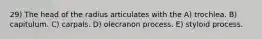 29) The head of the radius articulates with the A) trochlea. B) capitulum. C) carpals. D) olecranon process. E) styloid process.