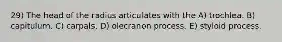 29) The head of the radius articulates with the A) trochlea. B) capitulum. C) carpals. D) olecranon process. E) styloid process.