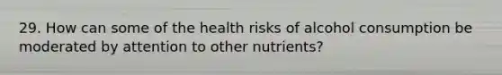 29. How can some of the health risks of alcohol consumption be moderated by attention to other nutrients?