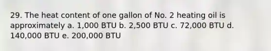 29. The heat content of one gallon of No. 2 heating oil is approximately a. 1,000 BTU b. 2,500 BTU c. 72,000 BTU d. 140,000 BTU e. 200,000 BTU